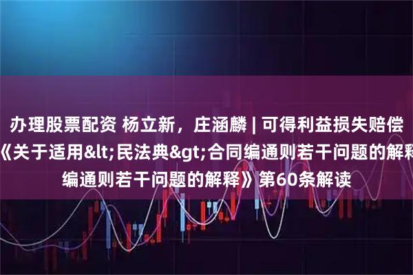 办理股票配资 杨立新，庄涵麟 | 可得利益损失赔偿的计算规则——《关于适用<民法典>合同编通则若干问题的解释》第60条解读