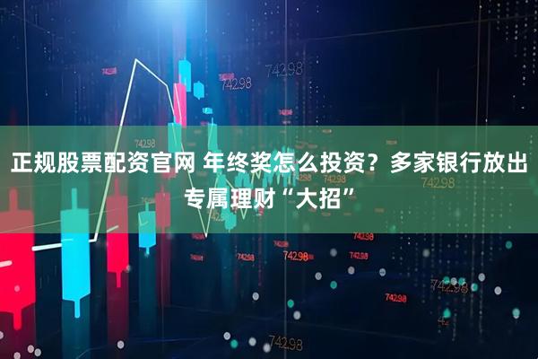 正规股票配资官网 年终奖怎么投资？多家银行放出专属理财“大招”