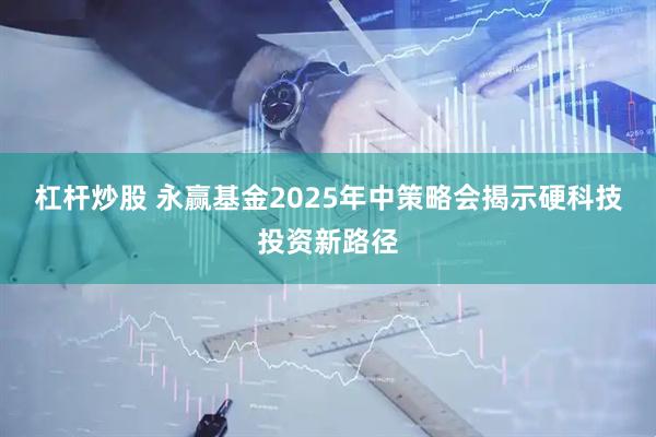 杠杆炒股 永赢基金2025年中策略会揭示硬科技投资新路径