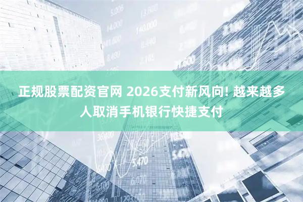 正规股票配资官网 2026支付新风向! 越来越多人取消手机银行快捷支付