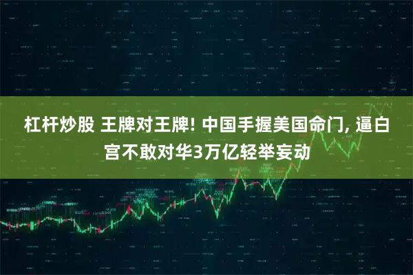 杠杆炒股 王牌对王牌! 中国手握美国命门, 逼白宫不敢对华3万亿轻举妄动