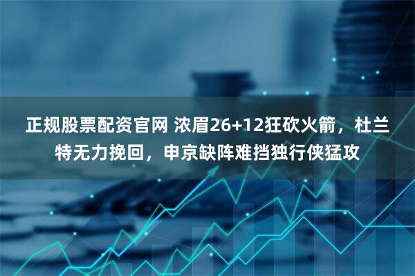 正规股票配资官网 浓眉26+12狂砍火箭，杜兰特无力挽回，申京缺阵难挡独行侠猛攻