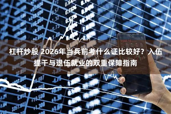 杠杆炒股 2026年当兵前考什么证比较好？入伍提干与退伍就业的双重保障指南