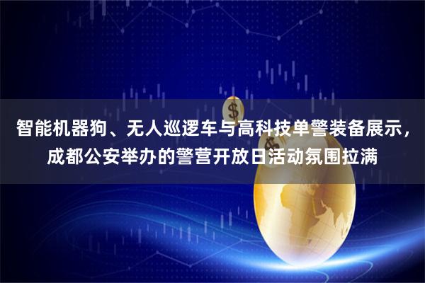 智能机器狗、无人巡逻车与高科技单警装备展示，成都公安举办的警营开放日活动氛围拉满