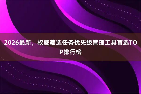 2026最新，权威筛选任务优先级管理工具首选TOP排行榜