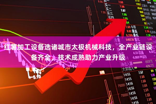 红薯加工设备选诸城市太极机械科技,全产业链设备齐全,技术成熟助力产业升级