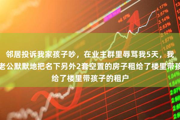 邻居投诉我家孩子吵,在业主群里辱骂我5天,我没回复,老公默默地把名下另外2套空置的房子租给了楼里带孩子的租户