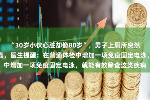 “30岁小伙心脏却像80岁”，男子上厕所突然晕倒，竟是罕见血液肿瘤，医生提醒：在普通体检中增加一项免疫固定电泳，就能有效筛查这类疾病