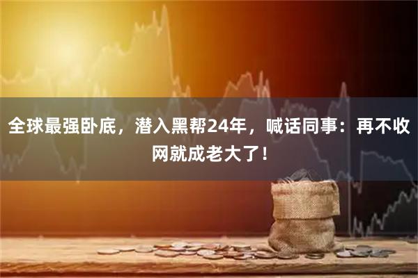 全球最强卧底，潜入黑帮24年，喊话同事：再不收网就成老大了！