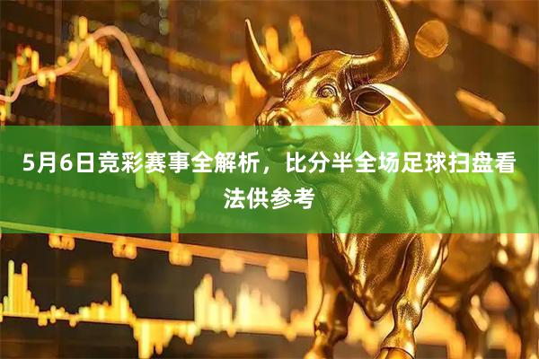 5月6日竞彩赛事全解析，比分半全场足球扫盘看法供参考