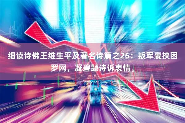 细读诗佛王维生平及著名诗篇之26：叛军裹挟困罗网，凝碧题诗诉衷情。