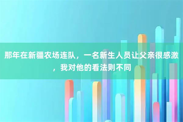 那年在新疆农场连队，一名新生人员让父亲很感激，我对他的看法则不同