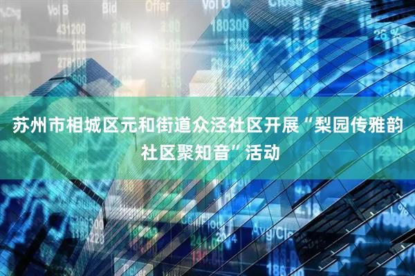 苏州市相城区元和街道众泾社区开展“梨园传雅韵 社区聚知音”活动