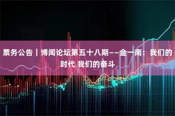 票务公告｜博闻论坛第五十八期——金一南：我们的时代 我们的奋斗