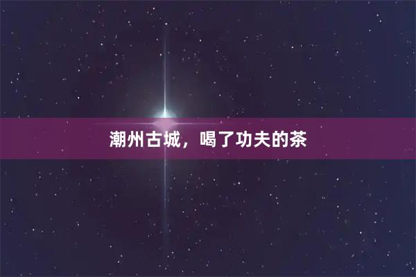 潮州古城,喝了功夫的茶