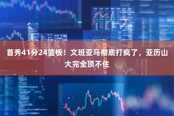 首秀41分24篮板！文班亚马彻底打疯了，亚历山大完全顶不住
