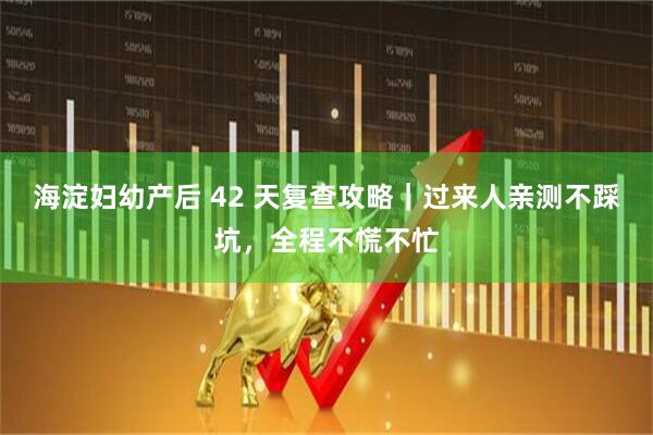 海淀妇幼产后 42 天复查攻略｜过来人亲测不踩坑，全程不慌不忙