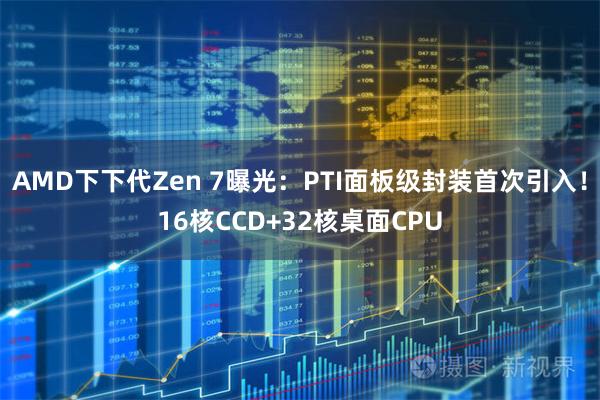 AMD下下代Zen 7曝光：PTI面板级封装首次引入！16核CCD+32核桌面CPU