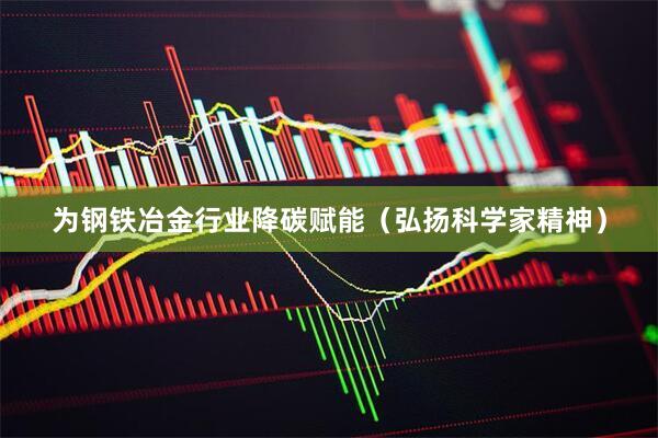 为钢铁冶金行业降碳赋能(弘扬科学家精神)