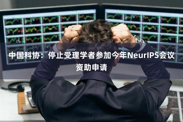 中国科协：停止受理学者参加今年NeurIPS会议资助申请