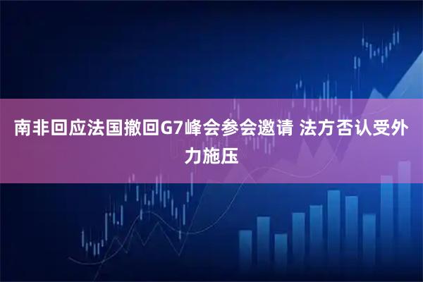 南非回应法国撤回G7峰会参会邀请 法方否认受外力施压