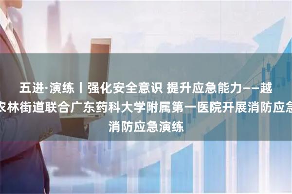 五进·演练丨强化安全意识 提升应急能力——越秀区农林街道联合广东药科大学附属第一医院开展消防应急演练