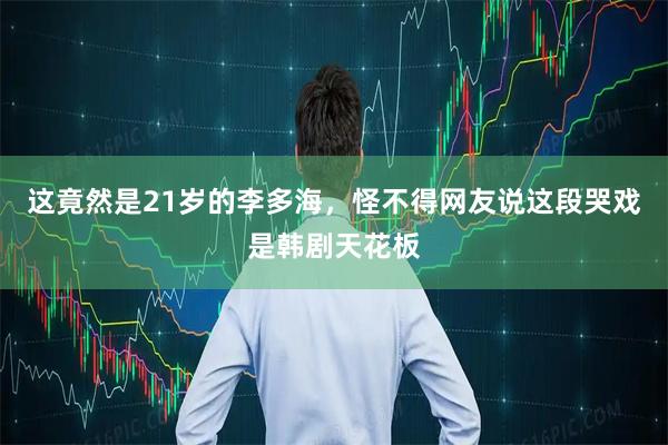 这竟然是21岁的李多海,怪不得网友说这段哭戏是韩剧天花板
