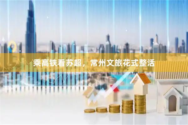 乘高铁看苏超，常州文旅花式整活