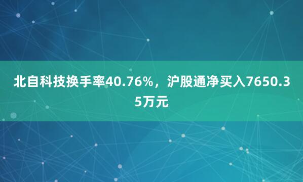 北自科技换手率40.76%，沪股通净买入7650.35万元