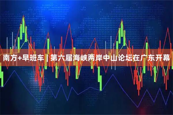 南方+早班车 | 第六届海峡两岸中山论坛在广东开幕