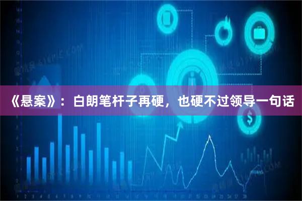 《悬案》：白朗笔杆子再硬，也硬不过领导一句话
