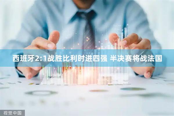 西班牙2:1战胜比利时进四强 半决赛将战法国
