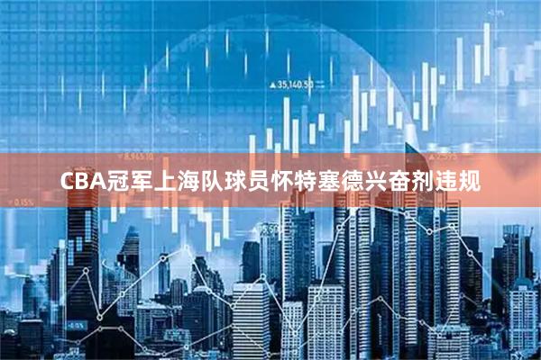 CBA冠军上海队球员怀特塞德兴奋剂违规