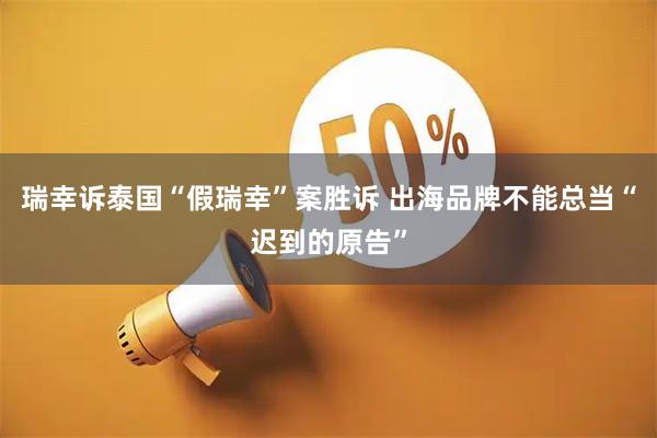 瑞幸诉泰国“假瑞幸”案胜诉 出海品牌不能总当“迟到的原告”
