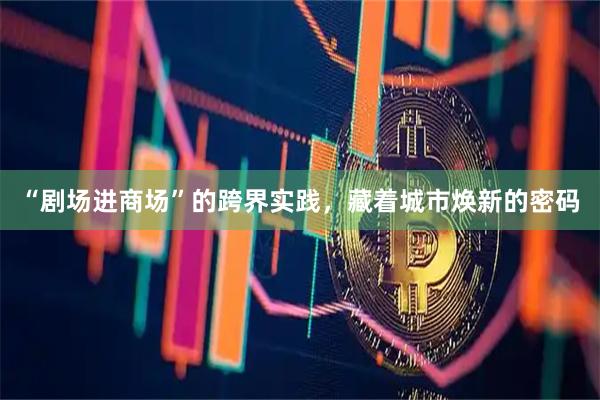 “剧场进商场”的跨界实践，藏着城市焕新的密码
