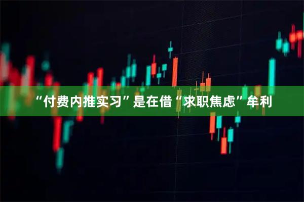 “付费内推实习”是在借“求职焦虑”牟利