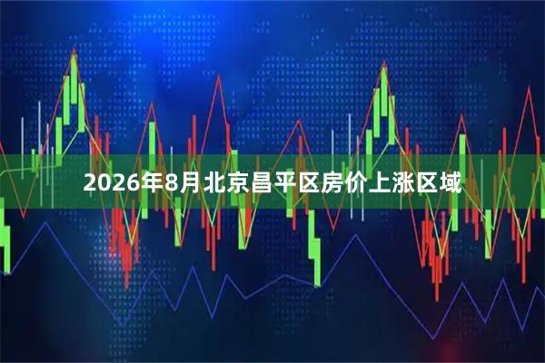 2026年8月北京昌平区房价上涨区域