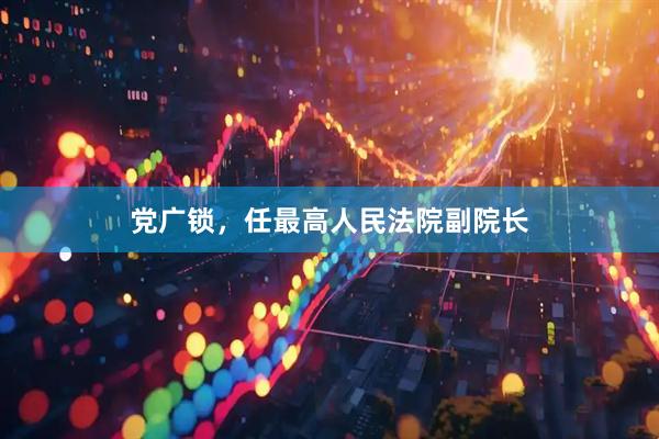 党广锁，任最高人民法院副院长