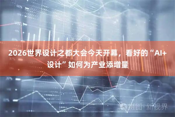 2026世界设计之都大会今天开幕，看好的“AI+设计”如何为产业添增量