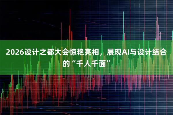 2026设计之都大会惊艳亮相，展现AI与设计结合的“千人千面”
